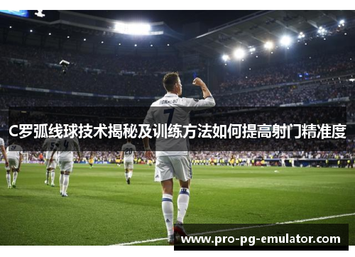 C罗弧线球技术揭秘及训练方法如何提高射门精准度