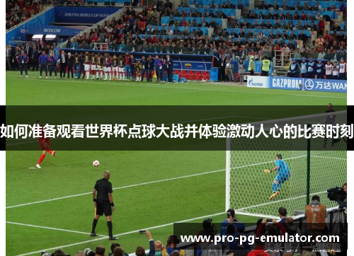 如何准备观看世界杯点球大战并体验激动人心的比赛时刻 如何准备观看世界杯点球大战并体验激动人心的比赛时刻