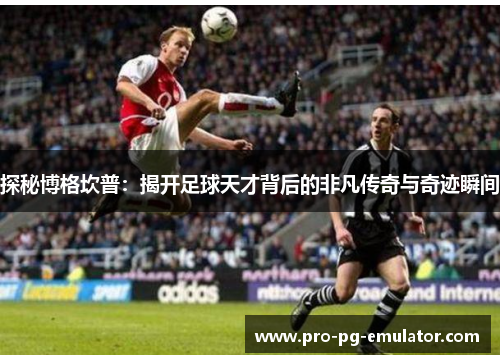 探秘博格坎普:揭开足球天才背后的非凡传奇与奇迹瞬间 探秘博格坎普:揭开足球天才背后的非凡传奇与奇迹瞬间