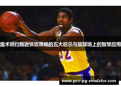 魔术师约翰逊快攻策略的五大启示与篮球场上的智慧应用