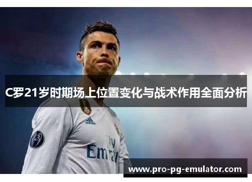 C罗21岁时期场上位置变化与战术作用全面分析 C罗21岁时期场上位置变化与战术作用全面分析