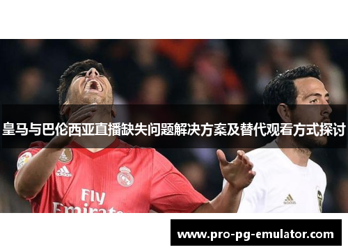 皇马与巴伦西亚直播缺失问题解决方案及替代观看方式探讨