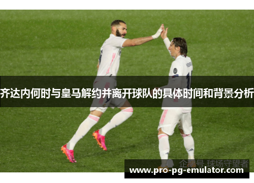 齐达内何时与皇马解约并离开球队的具体时间和背景分析 齐达内何时与皇马解约并离开球队的具体时间和背景分析