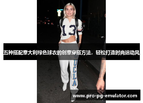 五种搭配意大利绿色球衣的创意穿搭方法,轻松打造时尚运动风 五种搭配意大利绿色球衣的创意穿搭方法,轻松打造时尚运动风