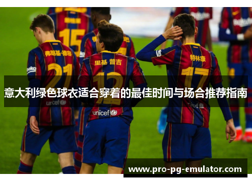 意大利绿色球衣适合穿着的最佳时间与场合推荐指南 意大利绿色球衣适合穿着的最佳时间与场合推荐指南