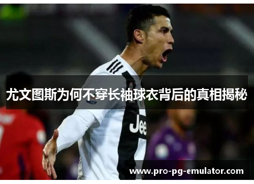 尤文图斯为何不穿长袖球衣背后的真相揭秘