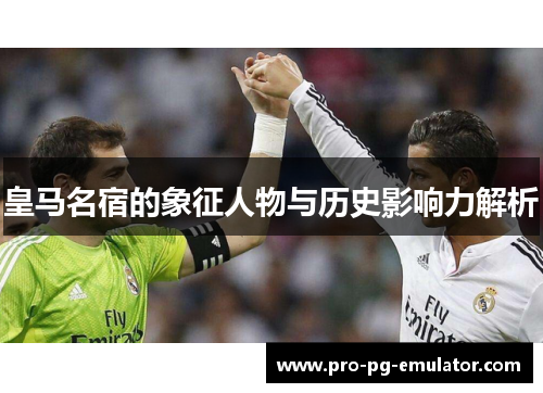 皇马名宿的象征人物与历史影响力解析 皇马名宿的象征人物与历史影响力解析