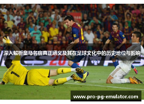 深入解析皇马名宿真正涵义及其在足球文化中的历史地位与影响 深入解析皇马名宿真正涵义及其在足球文化中的历史地位与影响