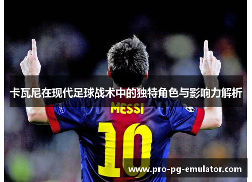 卡瓦尼在现代足球战术中的独特角色与影响力解析