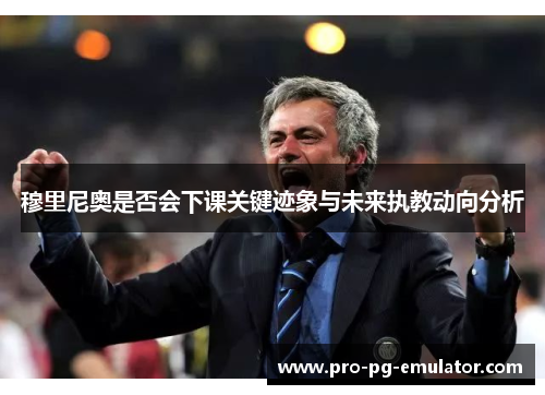 穆里尼奥是否会下课关键迹象与未来执教动向分析