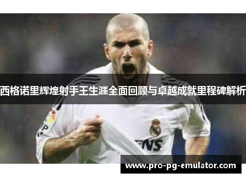 西格诺里辉煌射手王生涯全面回顾与卓越成就里程碑解析