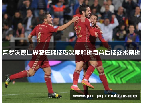 普罗沃德世界波进球技巧深度解析与背后技战术剖析