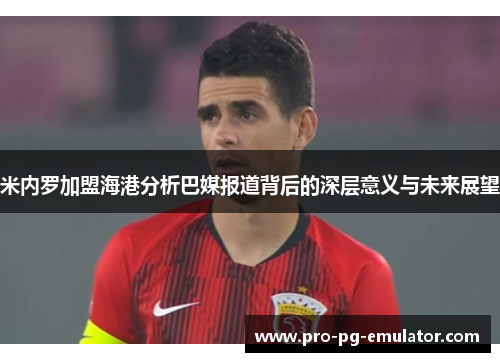 米内罗加盟海港分析巴媒报道背后的深层意义与未来展望 米内罗加盟海港分析巴媒报道背后的深层意义与未来展望
