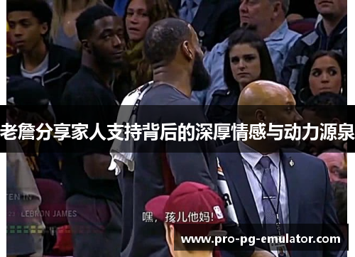 老詹分享家人支持背后的深厚情感与动力源泉 老詹分享家人支持背后的深厚情感与动力源泉