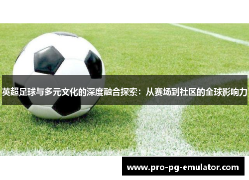 英超足球与多元文化的深度融合探索:从赛场到社区的全球影响力 英超足球与多元文化的深度融合探索:从赛场到社区的全球影响力
