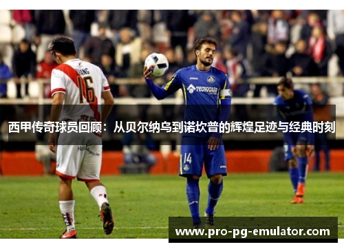 西甲传奇球员回顾:从贝尔纳乌到诺坎普的辉煌足迹与经典时刻 西甲传奇球员回顾:从贝尔纳乌到诺坎普的辉煌足迹与经典时刻