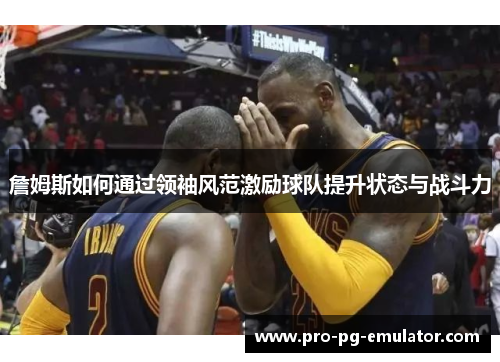 詹姆斯如何通过领袖风范激励球队提升状态与战斗力 詹姆斯如何通过领袖风范激励球队提升状态与战斗力