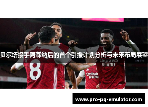 贝尔塔接手阿森纳后的首个引援计划分析与未来布局展望 贝尔塔接手阿森纳后的首个引援计划分析与未来布局展望