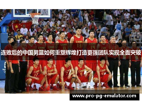 连败后的中国男篮如何重塑辉煌打造更强团队实现全面突破 连败后的中国男篮如何重塑辉煌打造更强团队实现全面突破