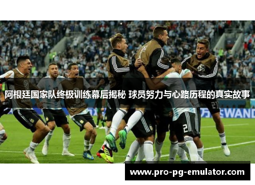 阿根廷国家队终极训练幕后揭秘 球员努力与心路历程的真实故事 阿根廷国家队终极训练幕后揭秘 球员努力与心路历程的真实故事