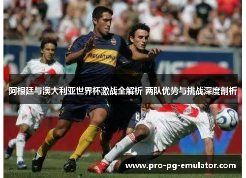 阿根廷与澳大利亚世界杯激战全解析 两队优势与挑战深度剖析 阿根廷与澳大利亚世界杯激战全解析 两队优势与挑战深度剖析