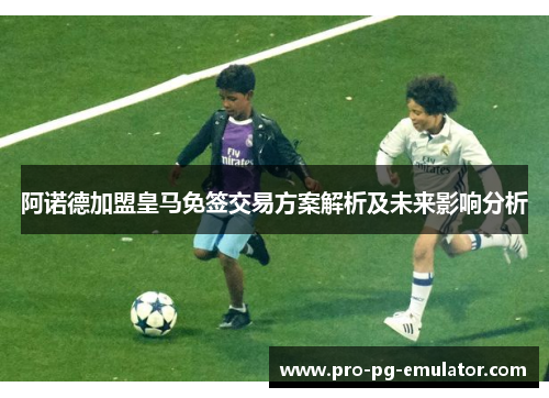 阿诺德加盟皇马免签交易方案解析及未来影响分析