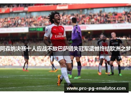 阿森纳决赛十人应战不敌巴萨错失冠军遗憾终结欧洲之梦 阿森纳决赛十人应战不敌巴萨错失冠军遗憾终结欧洲之梦