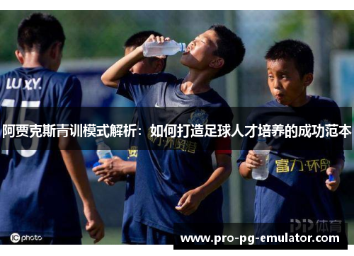 阿贾克斯青训模式解析:如何打造足球人才培养的成功范本 阿贾克斯青训模式解析:如何打造足球人才培养的成功范本