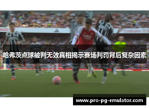 哈弗茨点球被判无效真相揭示赛场判罚背后复杂因素 哈弗茨点球被判无效真相揭示赛场判罚背后复杂因素