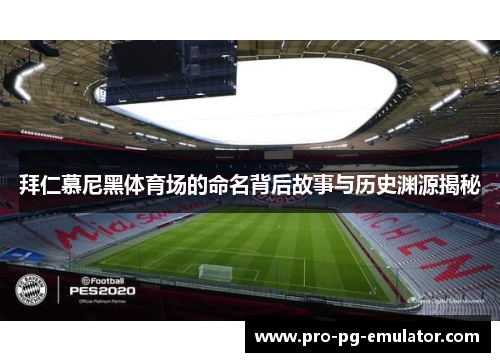 拜仁慕尼黑体育场的命名背后故事与历史渊源揭秘 拜仁慕尼黑体育场的命名背后故事与历史渊源揭秘