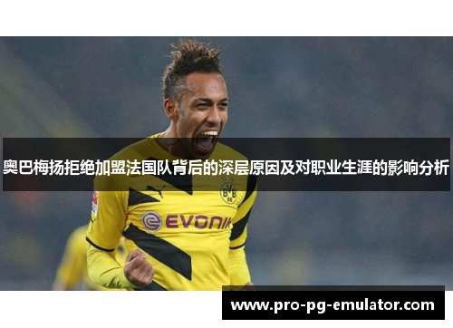 奥巴梅扬拒绝加盟法国队背后的深层原因及对职业生涯的影响分析 奥巴梅扬拒绝加盟法国队背后的深层原因及对职业生涯的影响分析