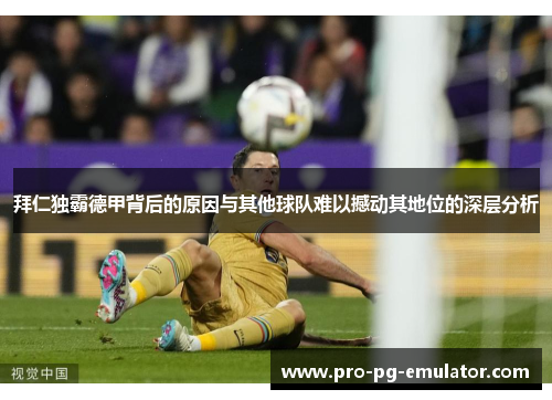 拜仁独霸德甲背后的原因与其他球队难以撼动其地位的深层分析 拜仁独霸德甲背后的原因与其他球队难以撼动其地位的深层分析