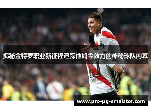 揭秘金特罗职业新征程追踪他如今效力的神秘球队内幕