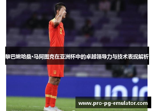 黎巴嫩哈桑·马阿图克在亚洲杯中的卓越领导力与技术表现解析 黎巴嫩哈桑·马阿图克在亚洲杯中的卓越领导力与技术表现解析