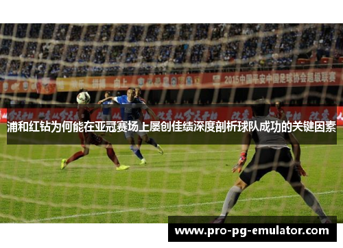 浦和红钻为何能在亚冠赛场上屡创佳绩深度剖析球队成功的关键因素 浦和红钻为何能在亚冠赛场上屡创佳绩深度剖析球队成功的关键因素