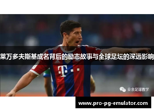 莱万多夫斯基成名背后的励志故事与全球足坛的深远影响