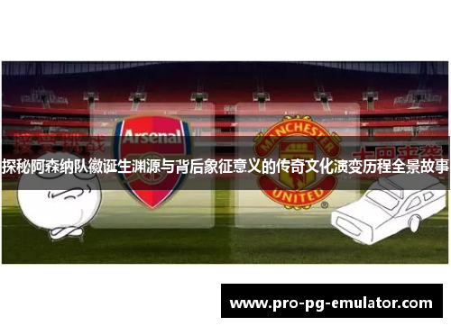 探秘阿森纳队徽诞生渊源与背后象征意义的传奇文化演变历程全景故事