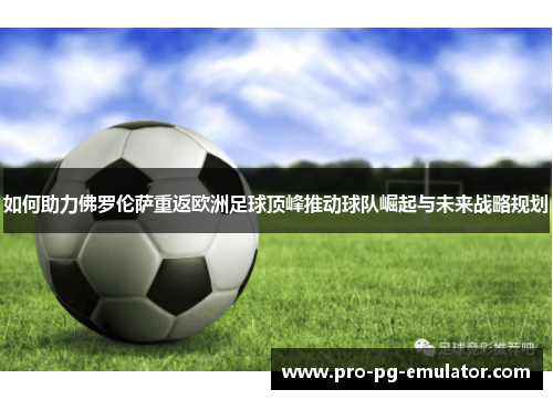 如何助力佛罗伦萨重返欧洲足球顶峰推动球队崛起与未来战略规划