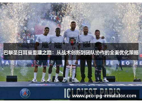 巴黎圣日耳曼重建之路:从战术创新到团队协作的全面优化策略 巴黎圣日耳曼重建之路:从战术创新到团队协作的全面优化策略