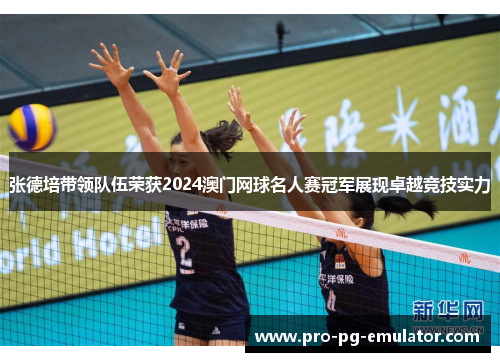 张德培带领队伍荣获2024澳门网球名人赛冠军展现卓越竞技实力