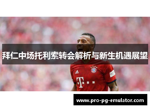 拜仁中场托利索转会解析与新生机遇展望 拜仁中场托利索转会解析与新生机遇展望