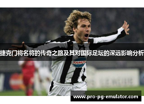 捷克门将名将的传奇之路及其对国际足坛的深远影响分析