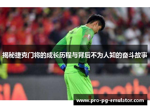 揭秘捷克门将的成长历程与背后不为人知的奋斗故事