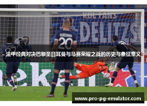 法甲经典对决巴黎圣日耳曼与马赛荣耀之战的历史与象征意义 法甲经典对决巴黎圣日耳曼与马赛荣耀之战的历史与象征意义