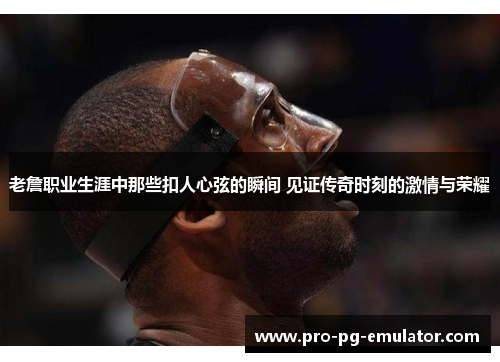老詹职业生涯中那些扣人心弦的瞬间 见证传奇时刻的激情与荣耀 老詹职业生涯中那些扣人心弦的瞬间 见证传奇时刻的激情与荣耀