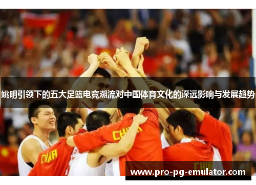 姚明引领下的五大足篮电竞潮流对中国体育文化的深远影响与发展趋势