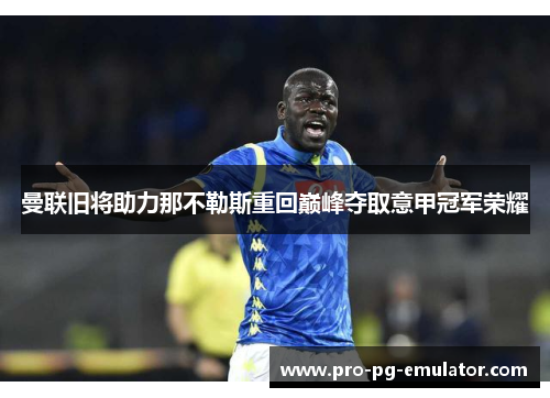 曼联旧将助力那不勒斯重回巅峰夺取意甲冠军荣耀 曼联旧将助力那不勒斯重回巅峰夺取意甲冠军荣耀