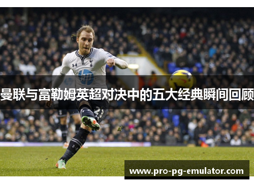 曼联与富勒姆英超对决中的五大经典瞬间回顾 曼联与富勒姆英超对决中的五大经典瞬间回顾