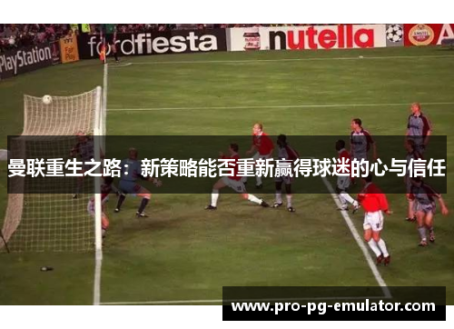 曼联重生之路:新策略能否重新赢得球迷的心与信任 曼联重生之路:新策略能否重新赢得球迷的心与信任