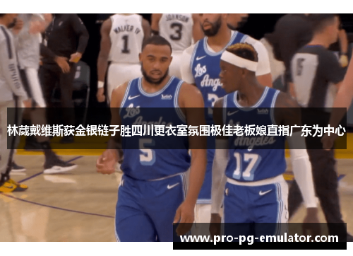 林葳戴维斯获金银链子胜四川更衣室氛围极佳老板娘直指广东为中心